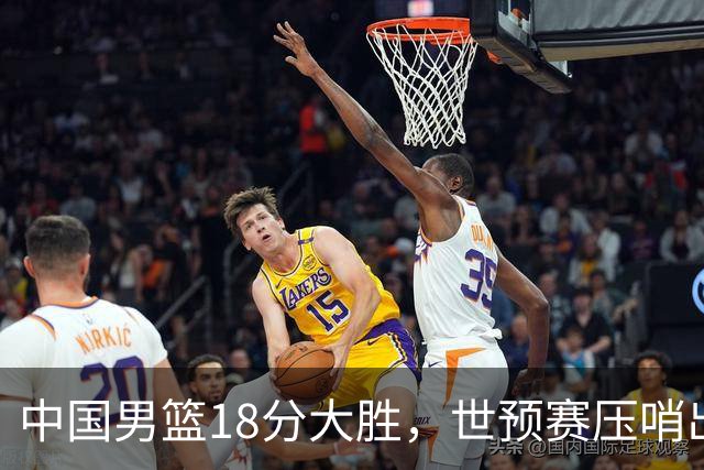 中国男篮18分大胜，世预赛压哨出线！剩一个悬念：日韩或联手做局